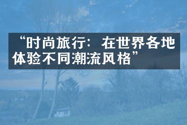 “时尚旅行：在世界各地体验不同潮流风格”