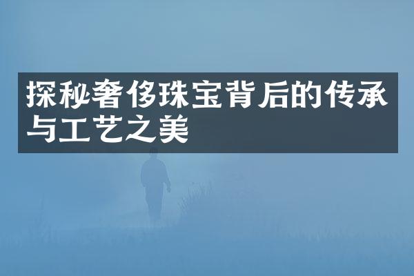 探秘奢侈珠宝背后的传承与工艺之美