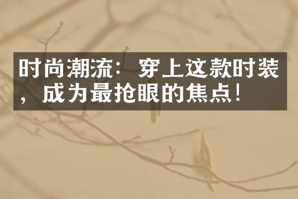 时尚潮流：穿上这款时装，成为最抢眼的焦点！