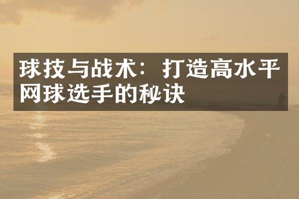 球技与战术：打造高水平网球选手的秘诀