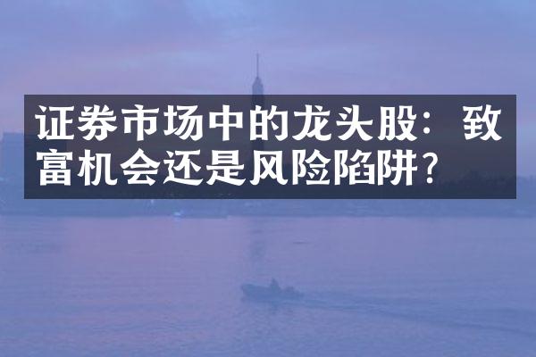 证券市场中的龙头股：致富机会还是风险陷阱？