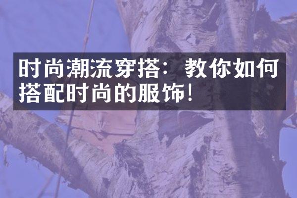 时尚潮流穿搭：教你如何搭配时尚的服饰！