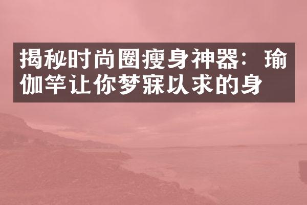 揭秘时尚圈瘦身神器：瑜伽竿让你梦寐以求的身材