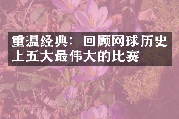 重温经典：回顾网球历史上五大最伟大的比赛