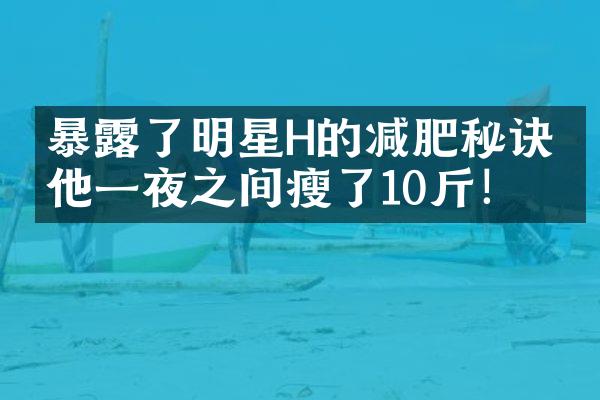 暴露了明星H的减肥秘诀！他一夜之间瘦了10斤！