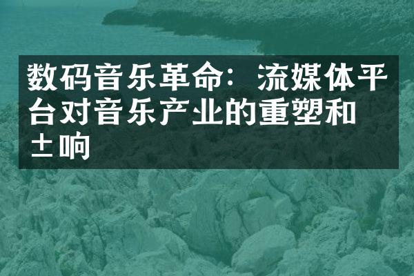 数码音乐革命：流媒体平台对音乐产业的重塑和影响