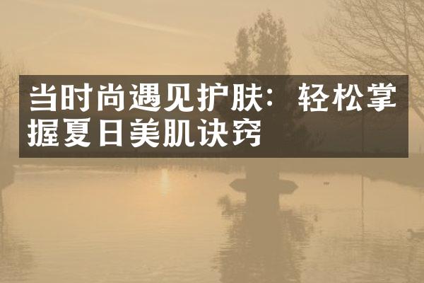 当时尚遇见护肤：轻松掌握夏日美肌诀窍