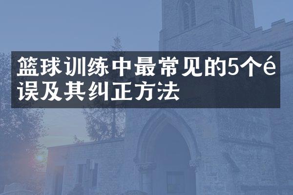 篮球训练中最常见的5个错误及其纠正方法