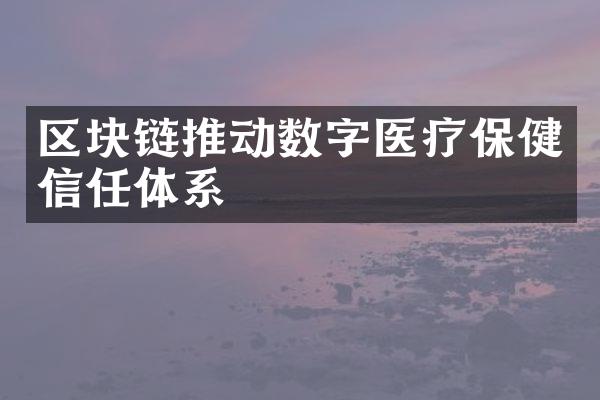 区块链推动数字医疗保健信任体系