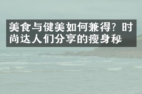 美食与健美如何兼得？时尚达人们分享的瘦身秘笈