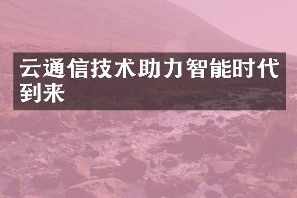 云通信技术助力智能时代到来