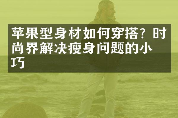 苹果型身材如何穿搭？时尚界解决瘦身问题的小技巧