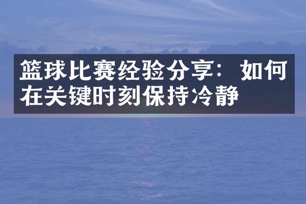 篮球比赛经验分享：如何在关键时刻保持冷静