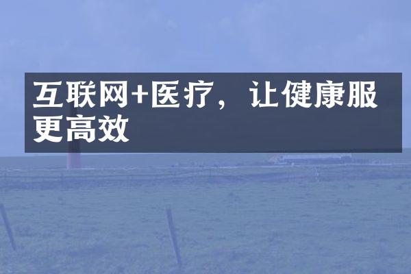 互联网+医疗，让健康服务更高效