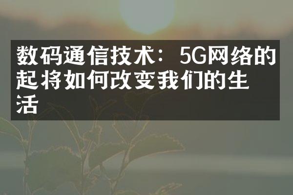 数码通信技术：5G网络的崛起将如何改变我们的生活