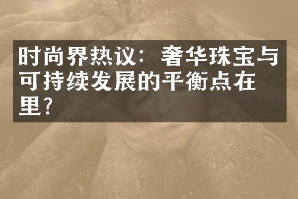 时尚界热议：奢华珠宝与可持续发展的平衡点在哪里？