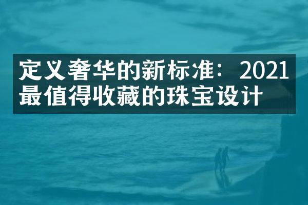 定义奢华的新标准：2021年最值得收藏的珠宝设计