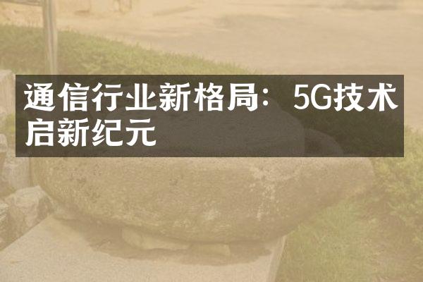 通信行业新格局：5G技术开启新纪元