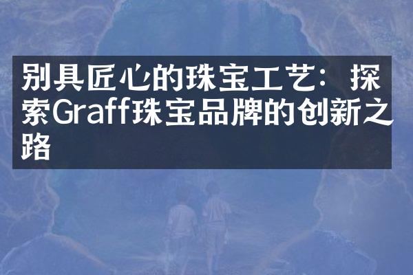 别具匠心的珠宝工艺：探索Graff珠宝品牌的创新之路