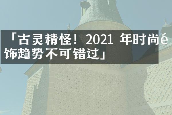 「古灵精怪！2021 年时尚配饰趋势不可错过」