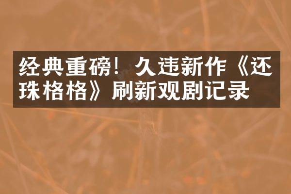 经典重磅！久违新作《还珠格格》刷新观剧记录