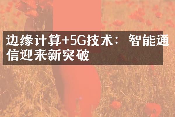 边缘计算+5G技术：智能通信迎来新突破