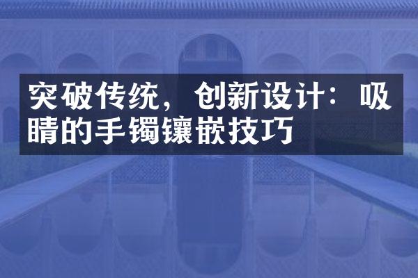 突破传统，创新设计：吸睛的手镯镶嵌技巧