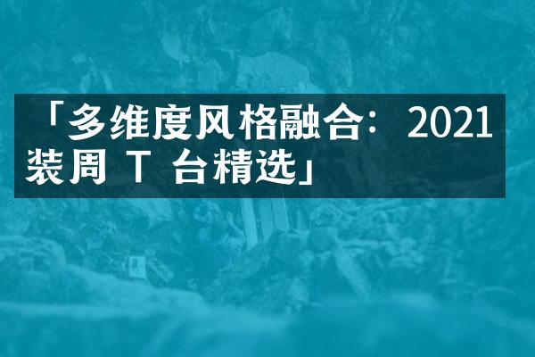 「多维度风格融合：2021 时装周 T 台精选」