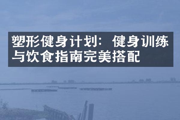 塑形健身计划：健身训练与饮食指南完美搭配