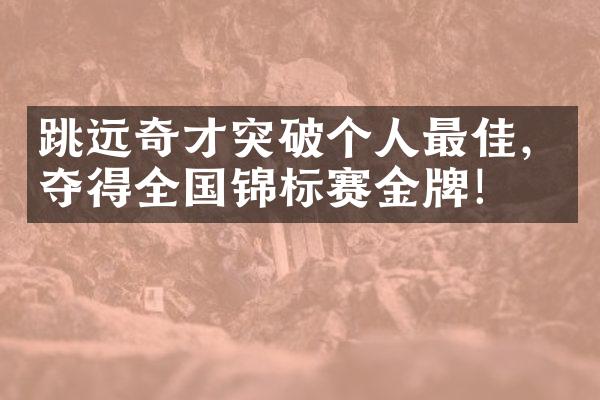 跳远奇才突破个人最佳，夺得全国锦标赛金牌！