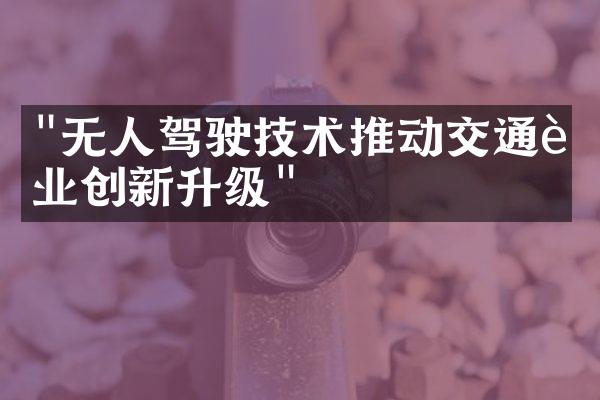 "无人驾驶技术推动交通行业创新升级"