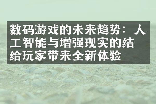 数码游戏的未来趋势：人工智能与增强现实的结合给玩家带来全新体验