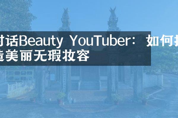 对话Beauty YouTuber：如何打造美丽无瑕妆容