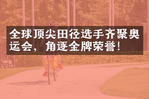 全球顶尖田径选手齐聚奥运会，角逐金牌荣誉！