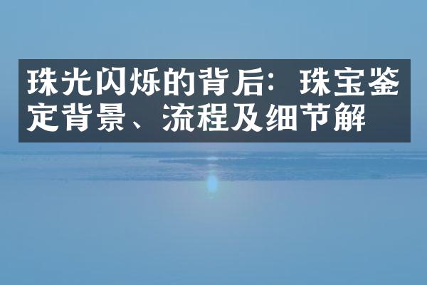 珠光闪烁的背后：珠宝鉴定背景、流程及细节解析