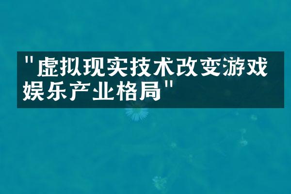 "虚拟现实技术改变游戏和娱乐产业格局"