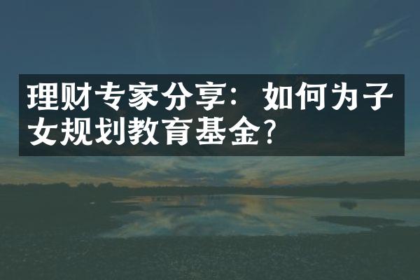 理财专家分享：如何为子女规划教育基金？