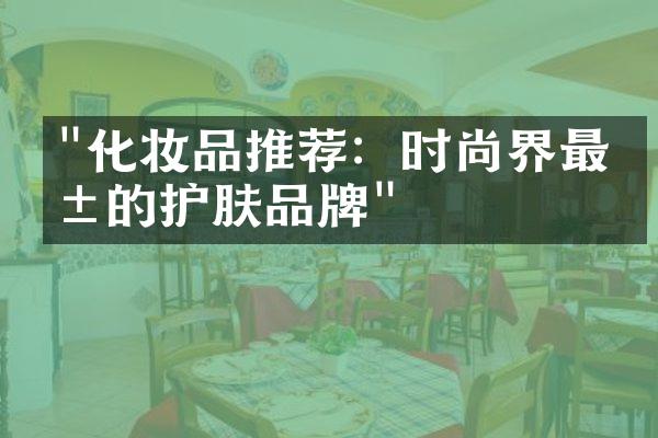 "化妆品推荐：时尚界最爱的护肤品牌"