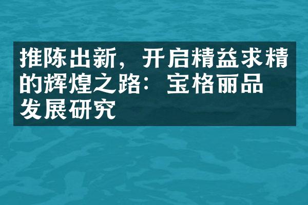 推陈出新，开启精益求精的辉煌之路：宝格丽品牌发展研究