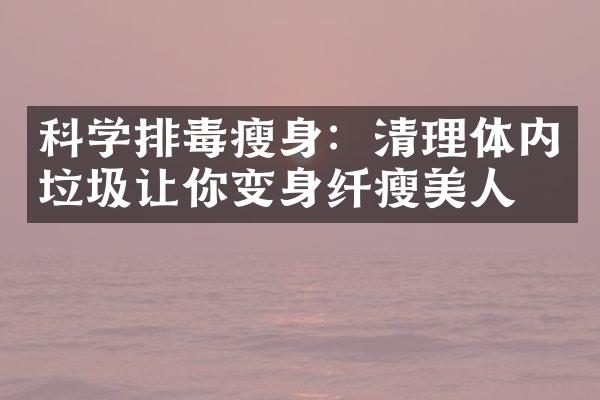 科学排毒瘦身：清理体内垃圾让你变身纤瘦美人