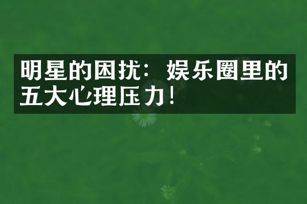 明星的困扰：娱乐圈里的五大心理压力！