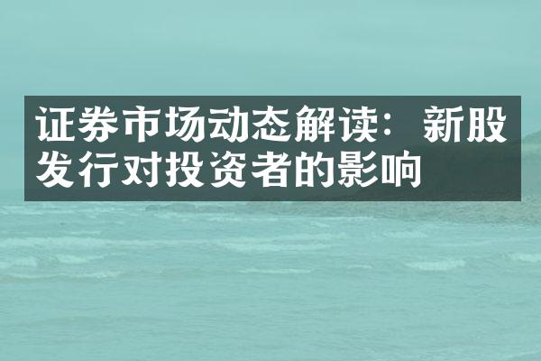 证券市场动态解读：新股发行对投资者的影响