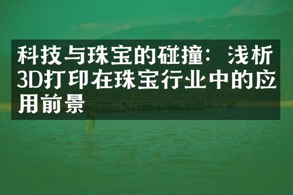 科技与珠宝的碰撞：浅析3D打印在珠宝行业中的应用前景