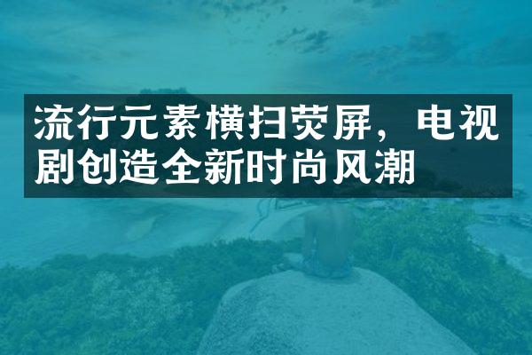 流行元素横扫荧屏，电视剧创造全新时尚风潮