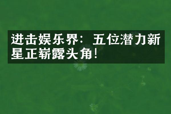 进击娱乐界：五位潜力新星正崭露头角！