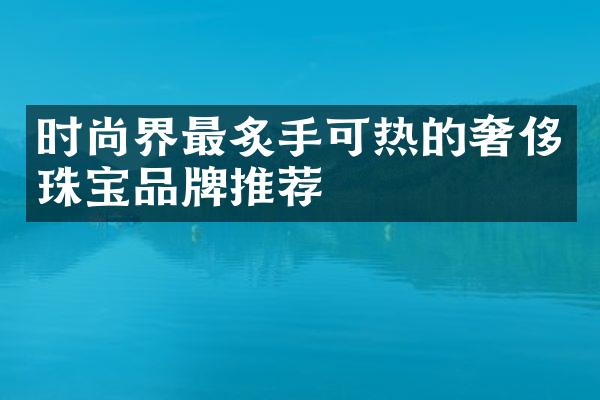 时尚界最炙手可热的奢侈珠宝品牌推荐