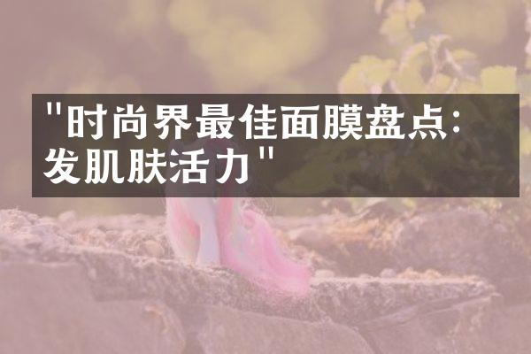 "时尚界最佳面膜盘点：焕发肌肤活力"