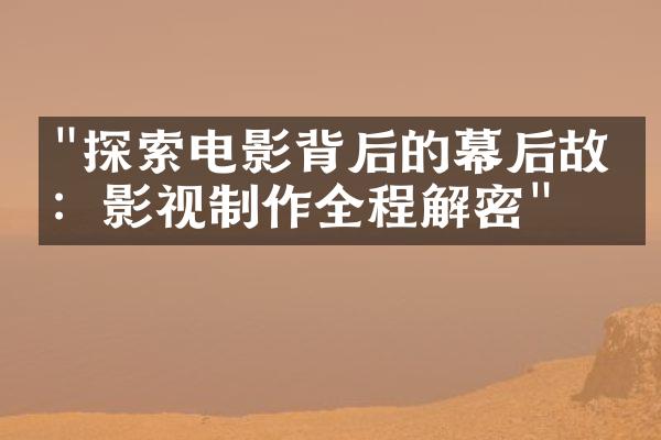 "探索电影背后的幕后故事：影视制作全程解密"