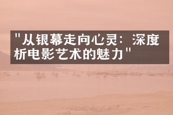 "从银幕走向心灵：深度剖析电影艺术的魅力"