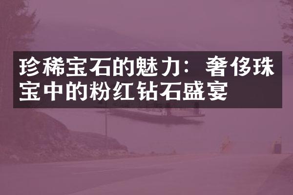 珍稀宝石的魅力：奢侈珠宝中的粉红钻石盛宴